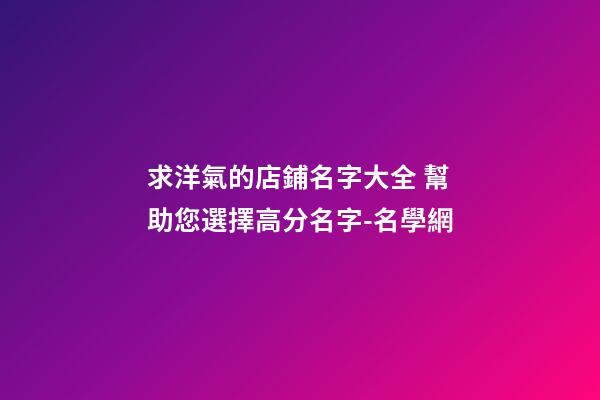 求洋氣的店鋪名字大全 幫助您選擇高分名字-名學網-第1張-店鋪起名-玄機派